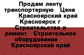 Продам ленту транспортерную › Цена ­ 900 - Красноярский край, Красноярск г. Строительство и ремонт » Строительное оборудование   . Красноярский край